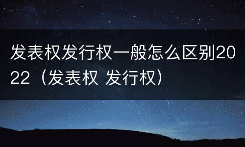 发表权发行权一般怎么区别2022（发表权 发行权）