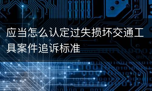 应当怎么认定过失损坏交通工具案件追诉标准