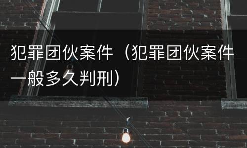 犯罪团伙案件（犯罪团伙案件一般多久判刑）