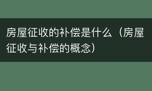 房屋征收的补偿是什么（房屋征收与补偿的概念）