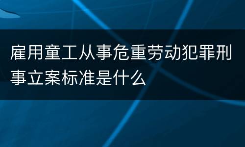 雇用童工从事危重劳动犯罪刑事立案标准是什么
