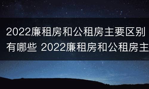 2022廉租房和公租房主要区别有哪些 2022廉租房和公租房主要区别有哪些呢