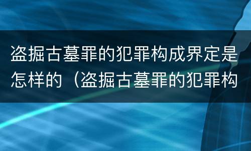 盗掘古墓罪的犯罪构成界定是怎样的（盗掘古墓罪的犯罪构成界定是怎样的处罚）