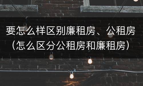 要怎么样区别廉租房、公租房（怎么区分公租房和廉租房）