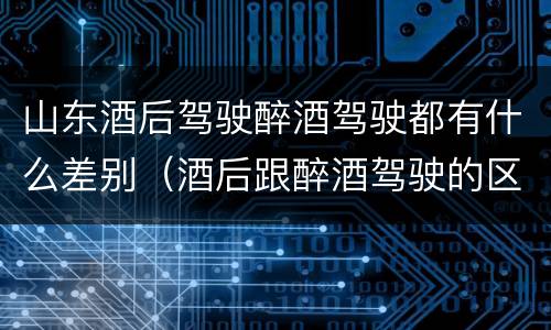 山东酒后驾驶醉酒驾驶都有什么差别（酒后跟醉酒驾驶的区别）