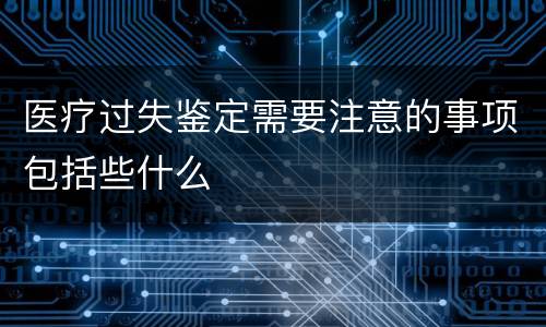 医疗过失鉴定需要注意的事项包括些什么