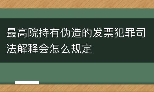 最高院持有伪造的发票犯罪司法解释会怎么规定