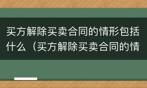 买方解除买卖合同的情形包括什么（买方解除买卖合同的情形包括什么）