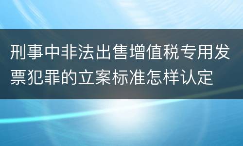 刑事中非法出售增值税专用发票犯罪的立案标准怎样认定