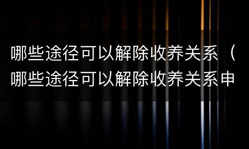哪些途径可以解除收养关系（哪些途径可以解除收养关系申请）