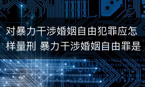 对暴力干涉婚姻自由犯罪应怎样量刑 暴力干涉婚姻自由罪是行为犯吗
