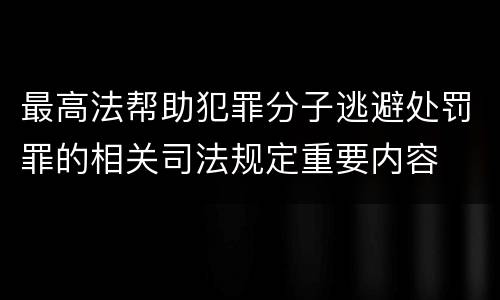 最高法帮助犯罪分子逃避处罚罪的相关司法规定重要内容