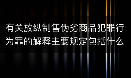 有关放纵制售伪劣商品犯罪行为罪的解释主要规定包括什么