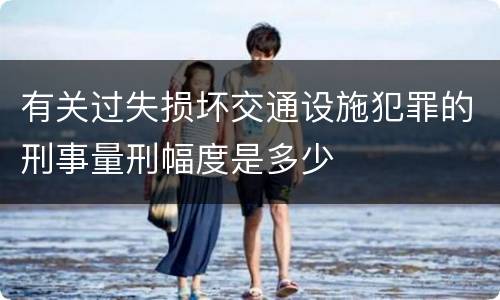 有关过失损坏交通设施犯罪的刑事量刑幅度是多少