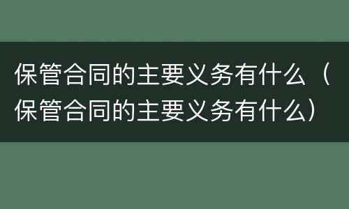 保管合同的主要义务有什么（保管合同的主要义务有什么）