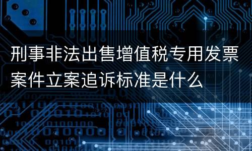 刑事非法出售增值税专用发票案件立案追诉标准是什么
