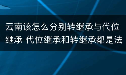 云南该怎么分别转继承与代位继承 代位继承和转继承都是法定继承