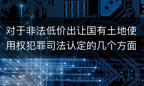 对于非法低价出让国有土地使用权犯罪司法认定的几个方面