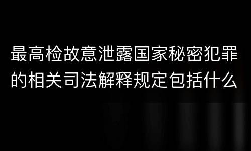 最高检故意泄露国家秘密犯罪的相关司法解释规定包括什么内容