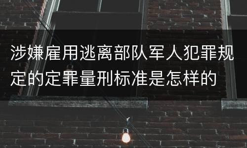涉嫌雇用逃离部队军人犯罪规定的定罪量刑标准是怎样的