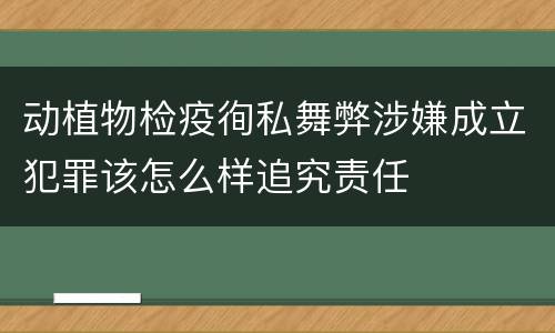 动植物检疫徇私舞弊涉嫌成立犯罪该怎么样追究责任