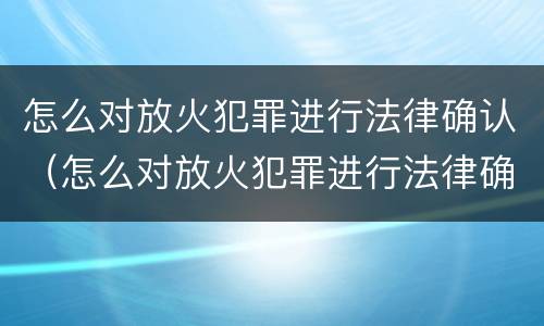 怎么对放火犯罪进行法律确认（怎么对放火犯罪进行法律确认呢）