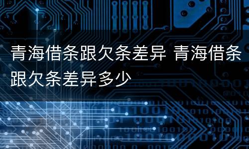 青海借条跟欠条差异 青海借条跟欠条差异多少