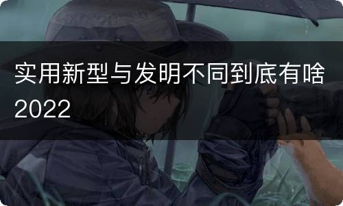 实用新型与发明不同到底有啥2022