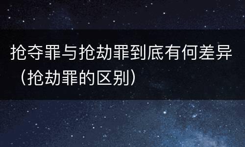 抢夺罪与抢劫罪到底有何差异（抢劫罪的区别）