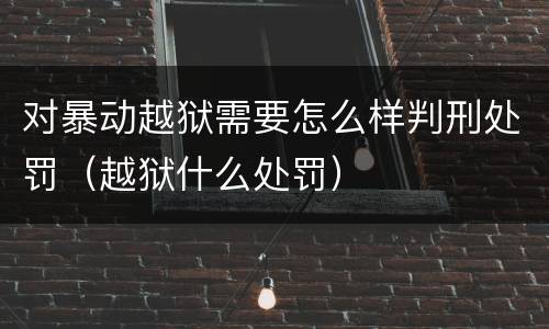 对暴动越狱需要怎么样判刑处罚（越狱什么处罚）