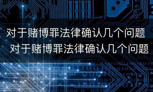 对于赌博罪法律确认几个问题 对于赌博罪法律确认几个问题可以立案