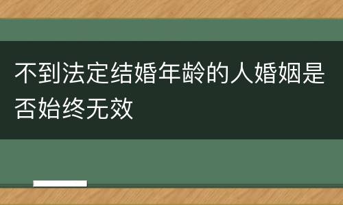 不到法定结婚年龄的人婚姻是否始终无效
