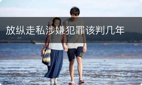 放纵走私涉嫌犯罪该判几年