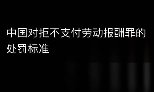 中国对拒不支付劳动报酬罪的处罚标准