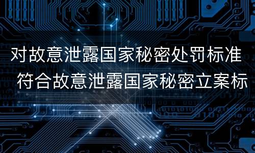 对故意泄露国家秘密处罚标准 符合故意泄露国家秘密立案标准