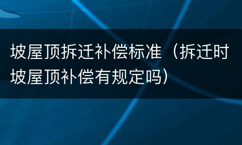 坡屋顶拆迁补偿标准（拆迁时坡屋顶补偿有规定吗）