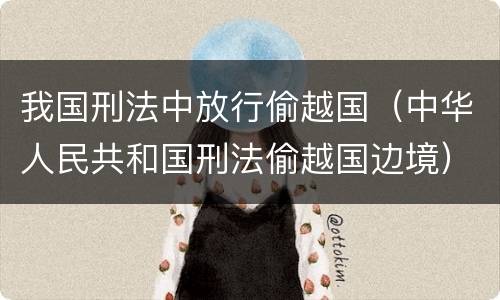 我国刑法中放行偷越国（中华人民共和国刑法偷越国边境）
