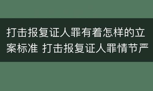 打击报复证人罪有着怎样的立案标准 打击报复证人罪情节严重