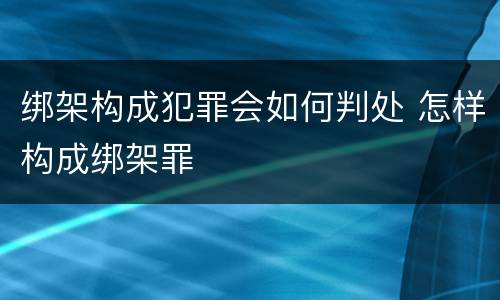绑架构成犯罪会如何判处 怎样构成绑架罪