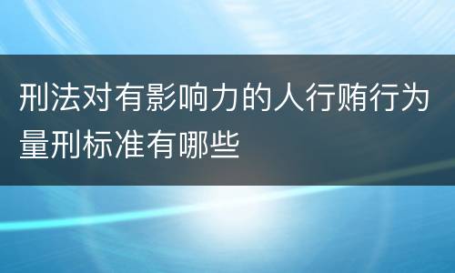 刑法对有影响力的人行贿行为量刑标准有哪些