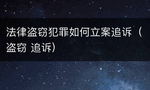 法律盗窃犯罪如何立案追诉（盗窃 追诉）