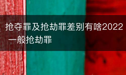 抢夺罪及抢劫罪差别有啥2022 一般抢劫罪