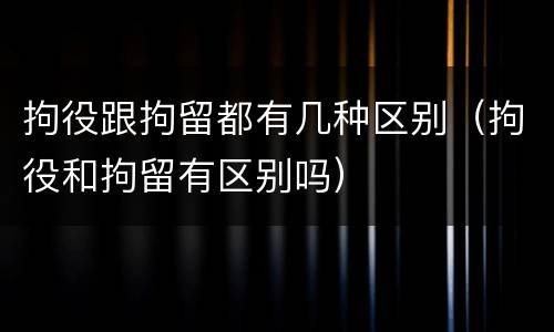 拘役跟拘留都有几种区别（拘役和拘留有区别吗）