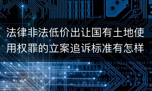 法律非法低价出让国有土地使用权罪的立案追诉标准有怎样的规定