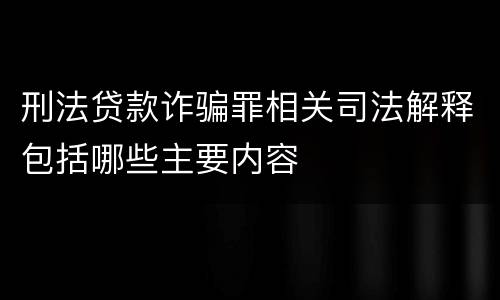 刑法贷款诈骗罪相关司法解释包括哪些主要内容