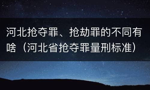 河北抢夺罪、抢劫罪的不同有啥（河北省抢夺罪量刑标准）
