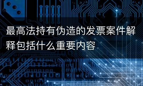 最高法持有伪造的发票案件解释包括什么重要内容