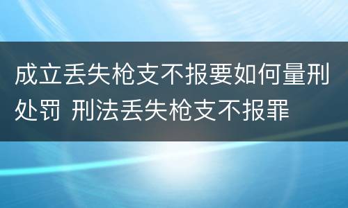 成立丢失枪支不报要如何量刑处罚 刑法丢失枪支不报罪