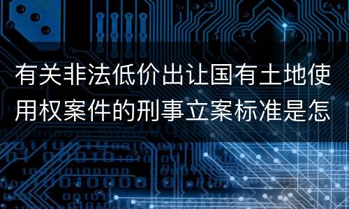 有关非法低价出让国有土地使用权案件的刑事立案标准是怎样规定