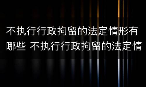 不执行行政拘留的法定情形有哪些 不执行行政拘留的法定情形有哪些情况